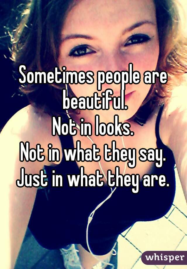 Sometimes people are beautiful.
Not in looks.
Not in what they say.
Just in what they are.