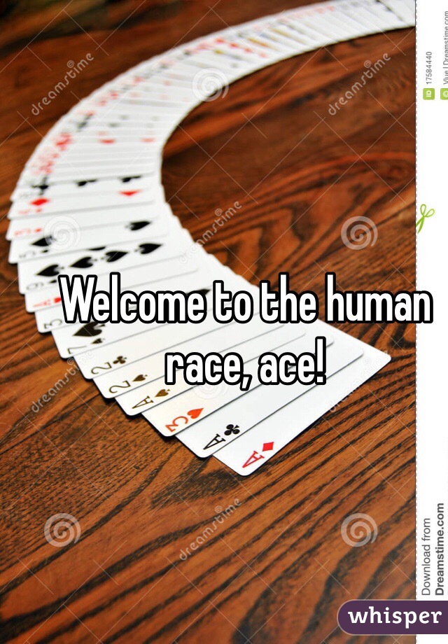 Welcome to the human race, ace!