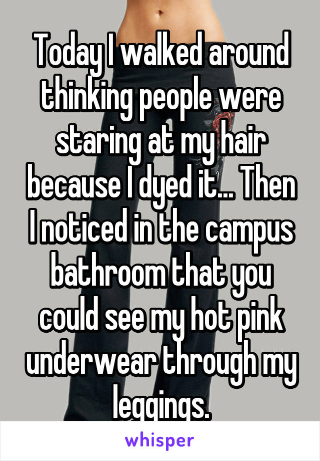 Today I walked around thinking people were staring at my hair because I dyed it... Then I noticed in the campus bathroom that you could see my hot pink underwear through my leggings.