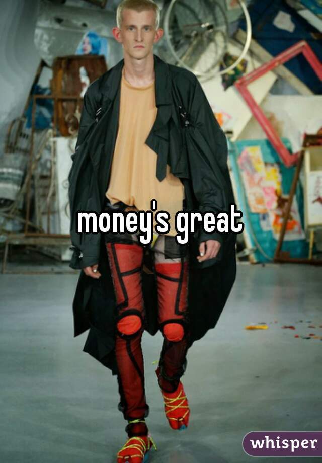 money's great