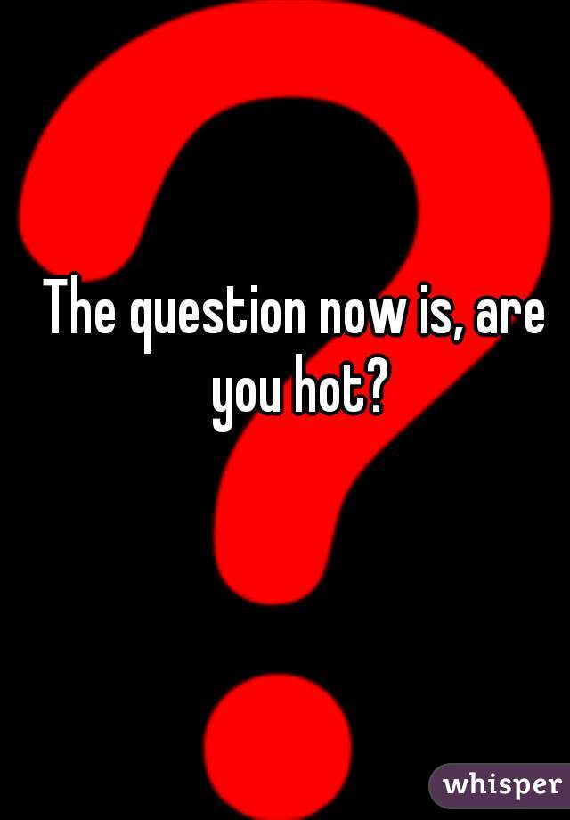 The question now is, are you hot?