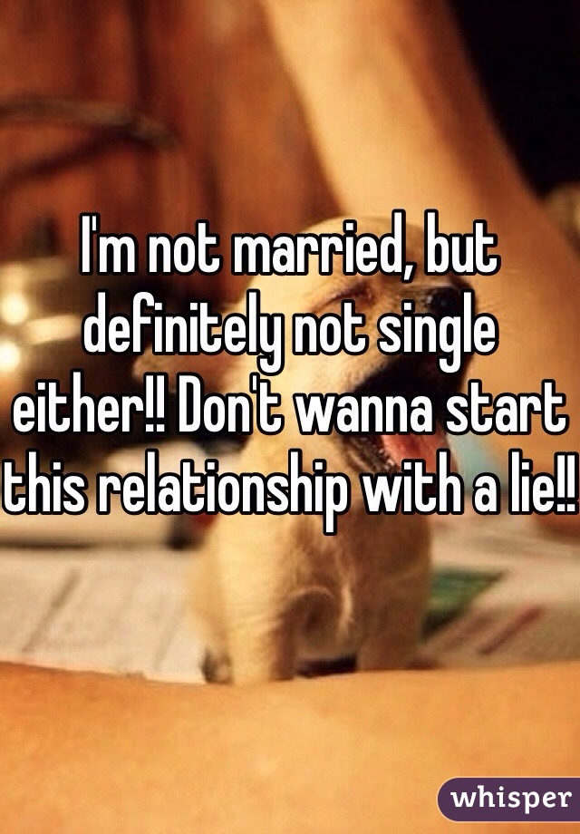 I'm not married, but definitely not single either!! Don't wanna start this relationship with a lie!!