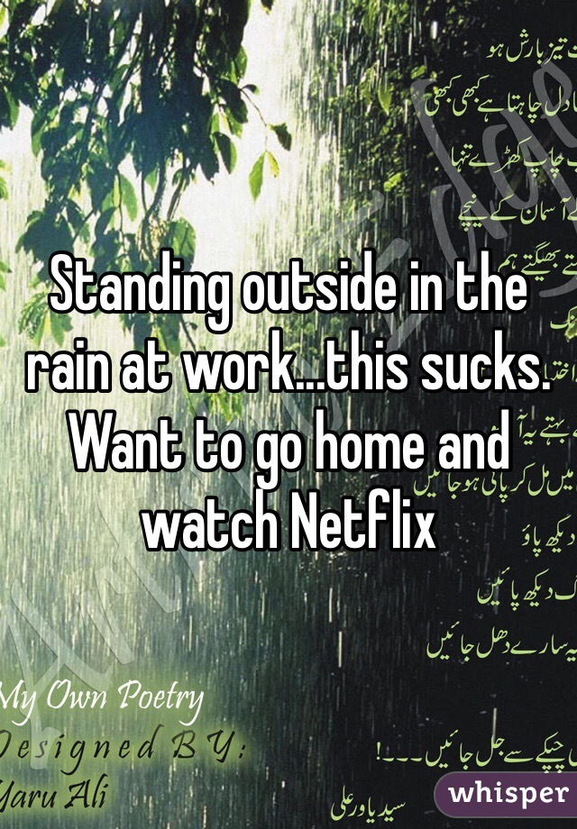 Standing outside in the rain at work...this sucks. Want to go home and watch Netflix 