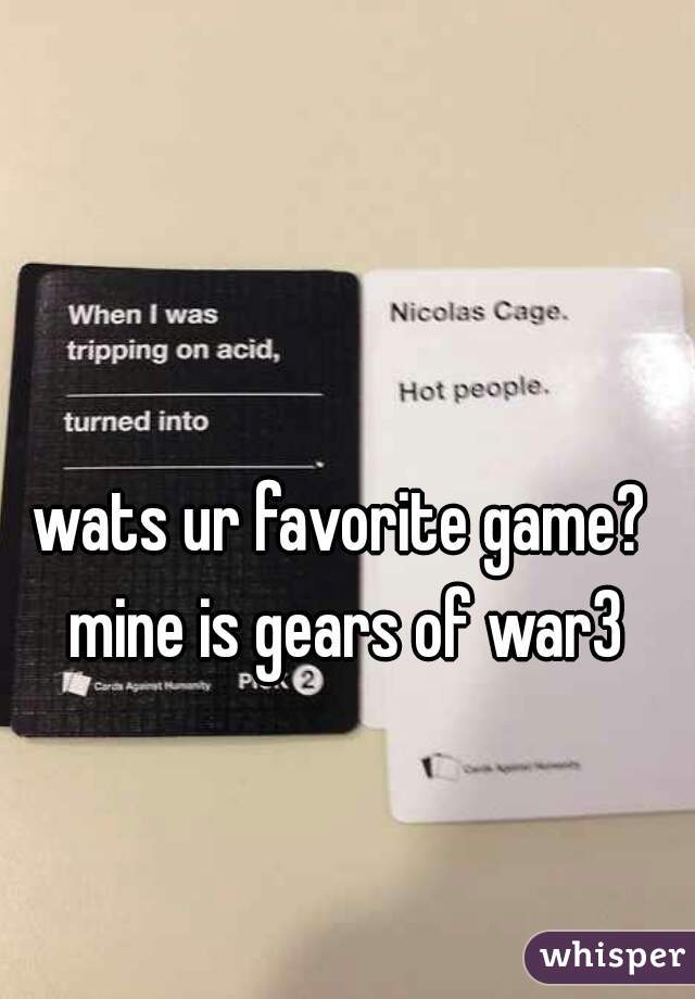 wats ur favorite game? 
mine is gears of war3