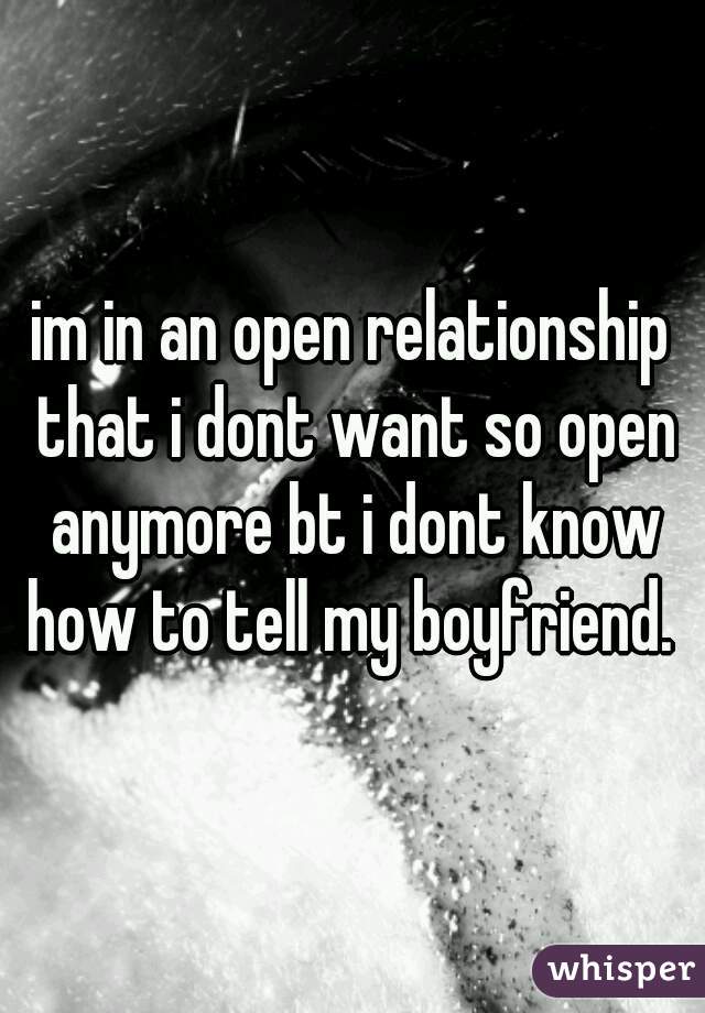 im in an open relationship that i dont want so open anymore bt i dont know how to tell my boyfriend. 