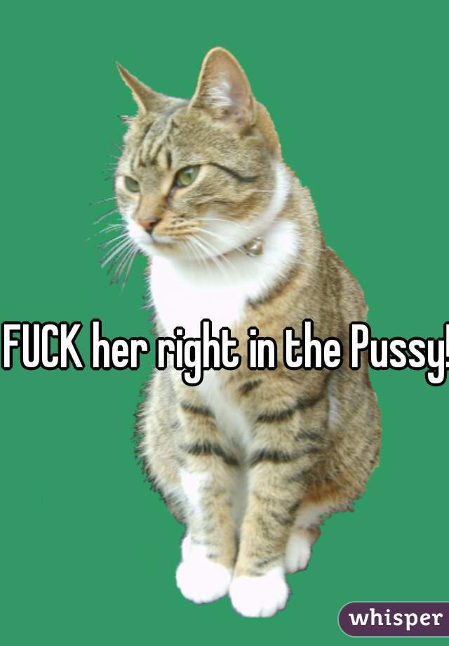 FUCK her right in the Pussy! 