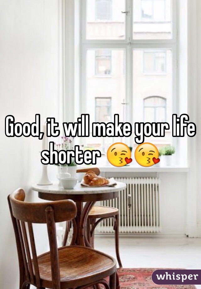 Good, it will make your life shorter 😘😘