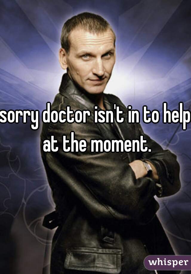 sorry doctor isn't in to help at the moment.