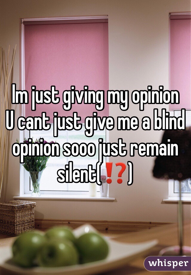 Im just giving my opinion 
U cant just give me a blind opinion sooo just remain silent(⁉️)