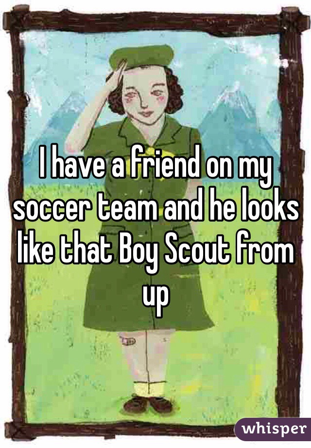 I have a friend on my soccer team and he looks like that Boy Scout from up 