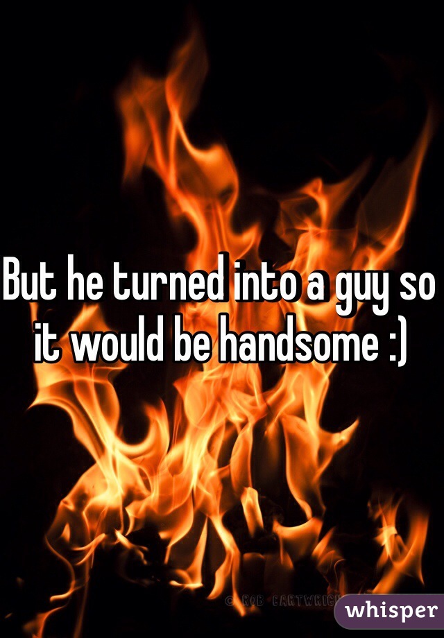 But he turned into a guy so it would be handsome :) 