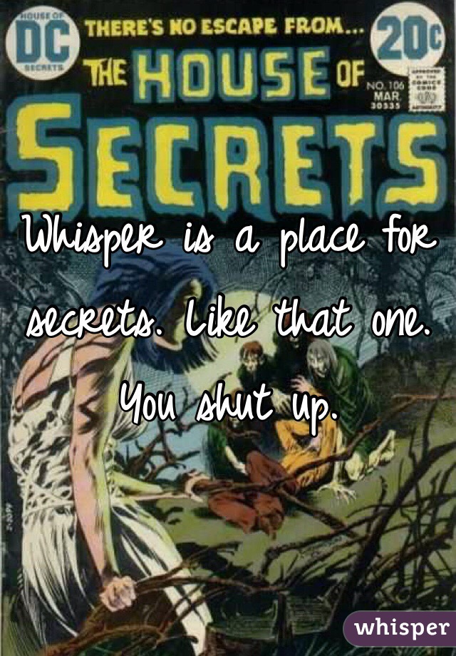 Whisper is a place for secrets. Like that one. You shut up.