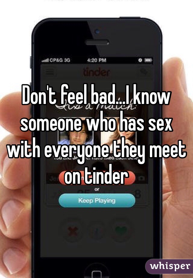 Don't feel bad...I know someone who has sex with everyone they meet on tinder