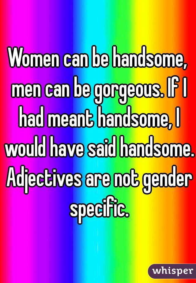 Women can be handsome, men can be gorgeous. If I had meant handsome, I would have said handsome. Adjectives are not gender specific.