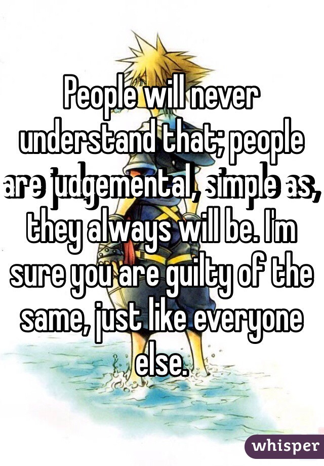 People will never understand that; people are judgemental, simple as, they always will be. I'm sure you are guilty of the same, just like everyone else. 