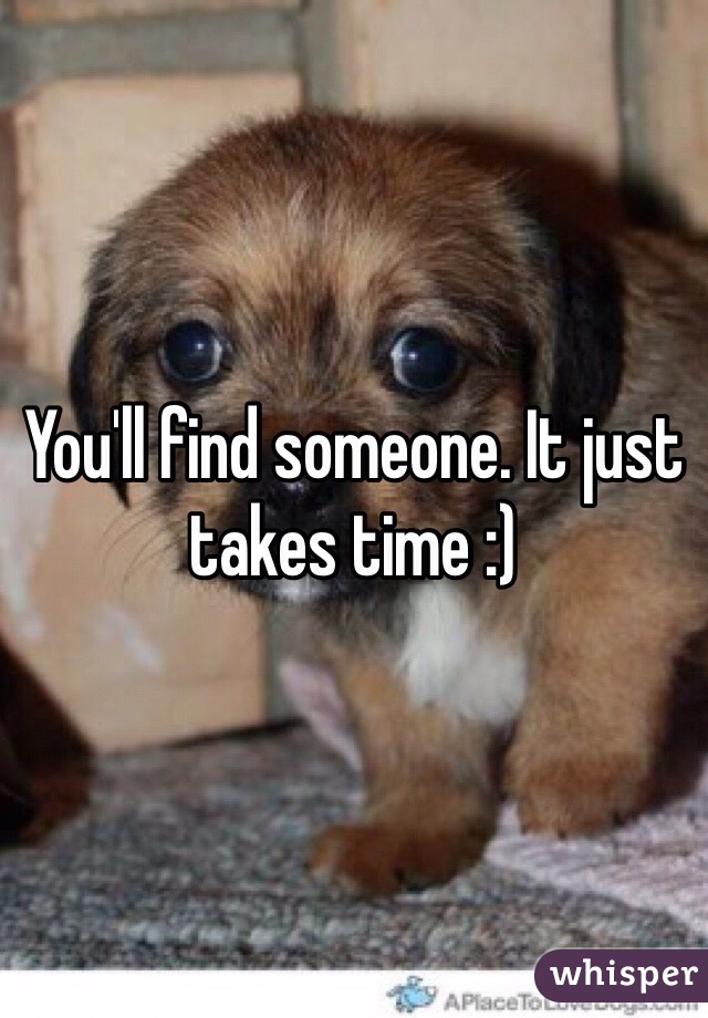 You'll find someone. It just takes time :)