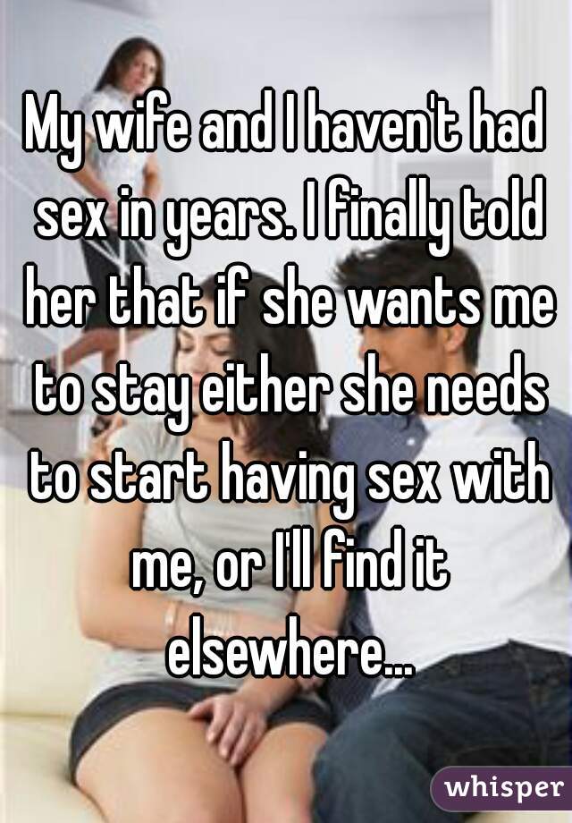 My wife and I haven't had sex in years. I finally told her that if she wants me to stay either she needs to start having sex with me, or I'll find it elsewhere...
