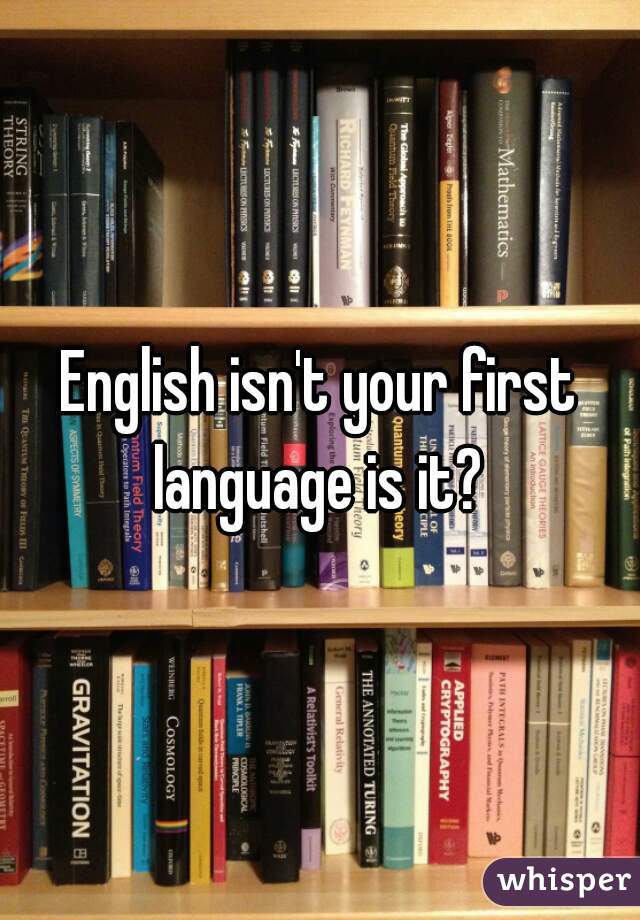 English isn't your first language is it? 
