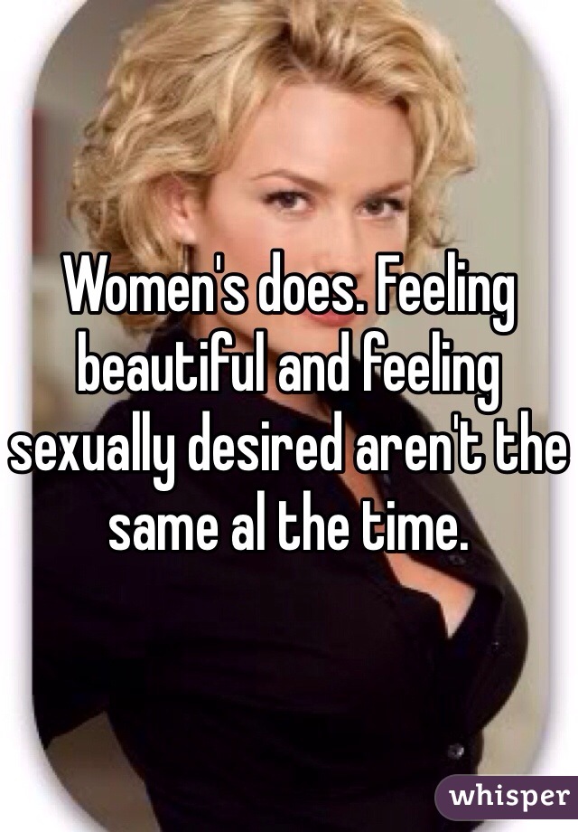 Women's does. Feeling beautiful and feeling sexually desired aren't the same al the time.