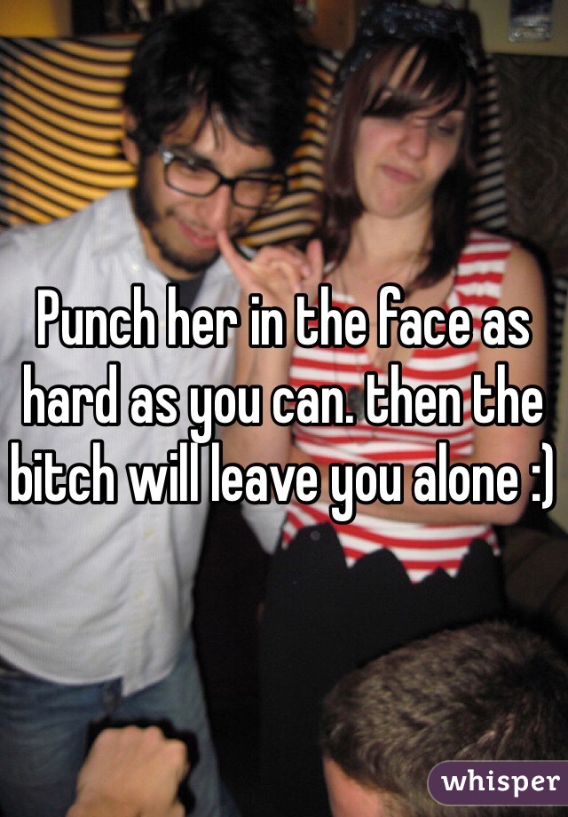 Punch her in the face as hard as you can. then the bitch will leave you alone :)