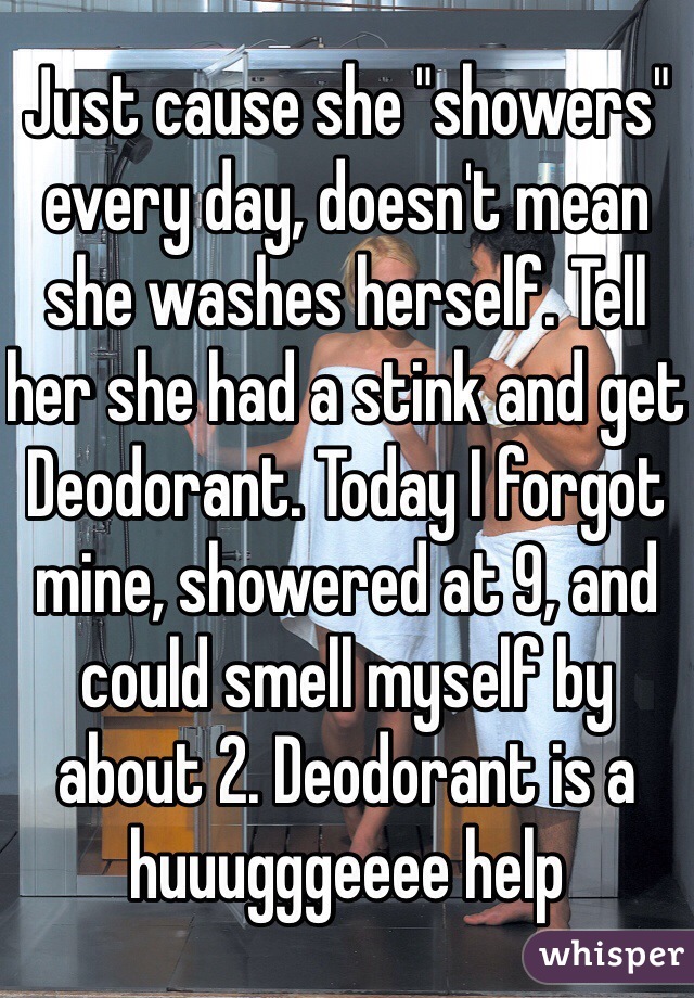 Just cause she "showers" every day, doesn't mean she washes herself. Tell her she had a stink and get Deodorant. Today I forgot mine, showered at 9, and could smell myself by about 2. Deodorant is a huuugggeeee help