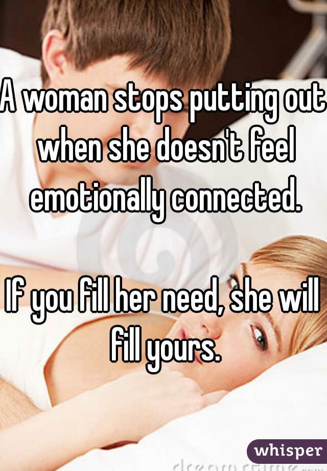 A woman stops putting out when she doesn't feel emotionally connected.

If you fill her need, she will fill yours.
