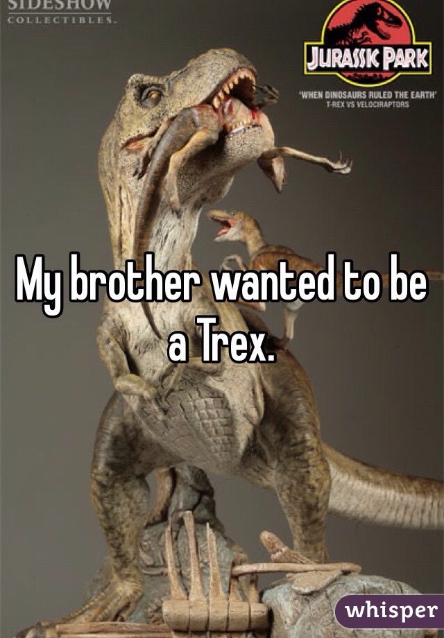 My brother wanted to be a Trex. 