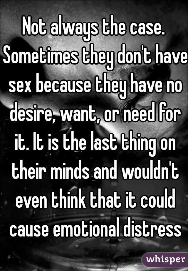 Not always the case. Sometimes they don't have sex because they have no desire, want, or need for it. It is the last thing on their minds and wouldn't even think that it could cause emotional distress