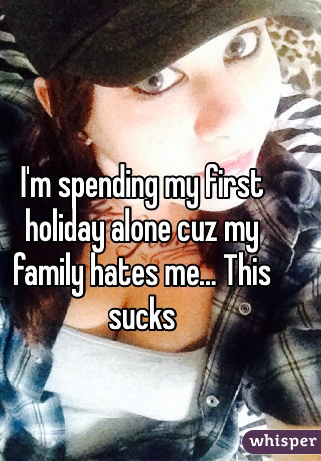 I'm spending my first holiday alone cuz my family hates me... This sucks 