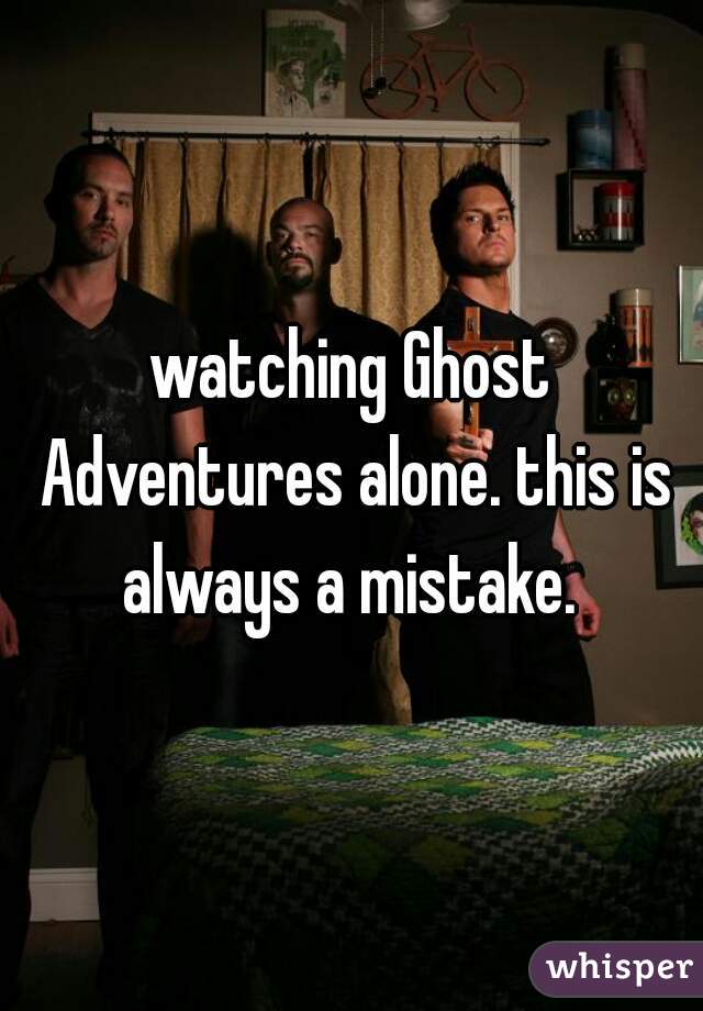 watching Ghost Adventures alone. this is always a mistake. 