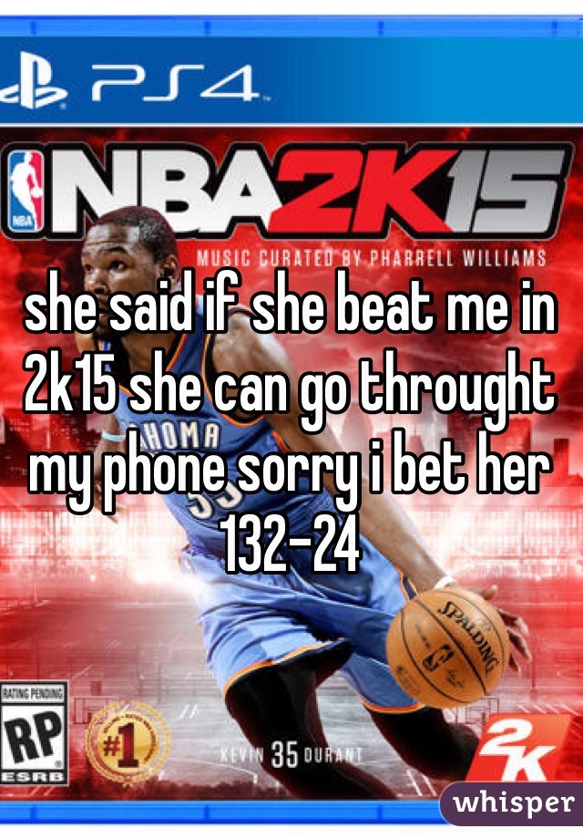 she said if she beat me in 2k15 she can go throught my phone sorry i bet her 132-24