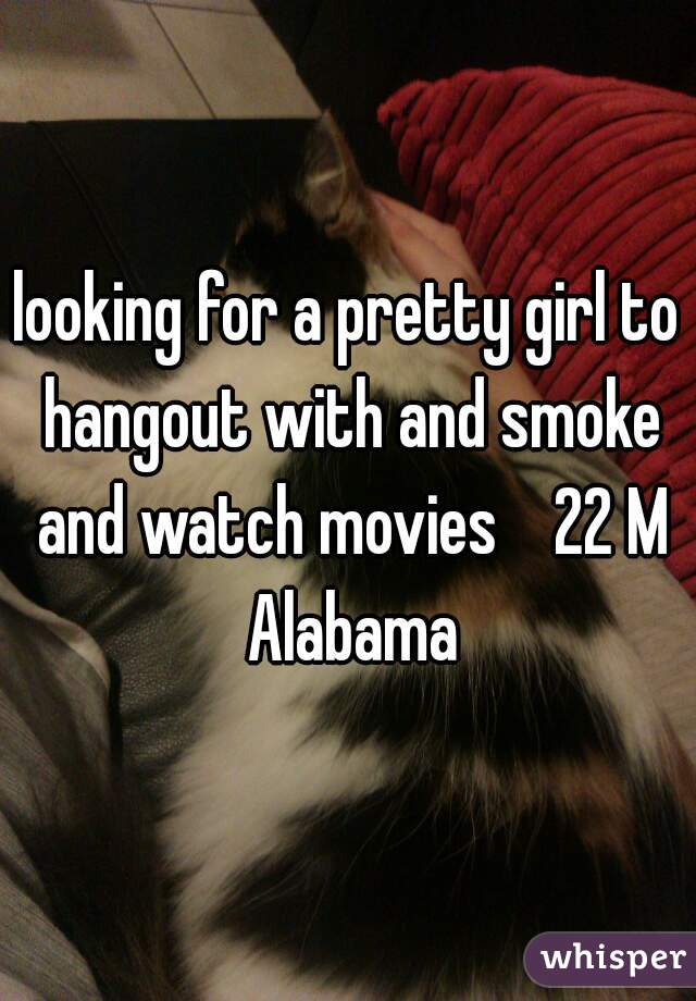looking for a pretty girl to hangout with and smoke and watch movies    22 M Alabama