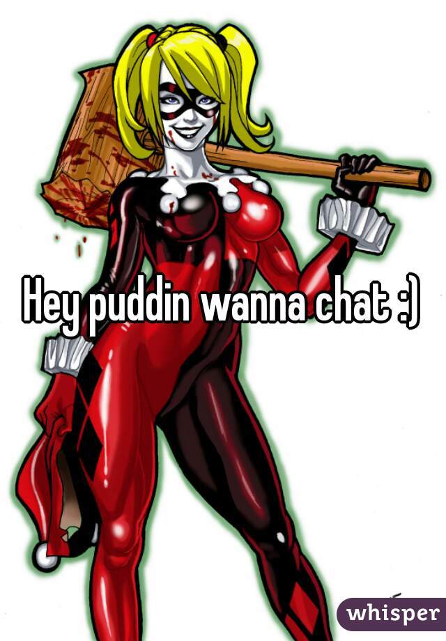 Hey puddin wanna chat :)