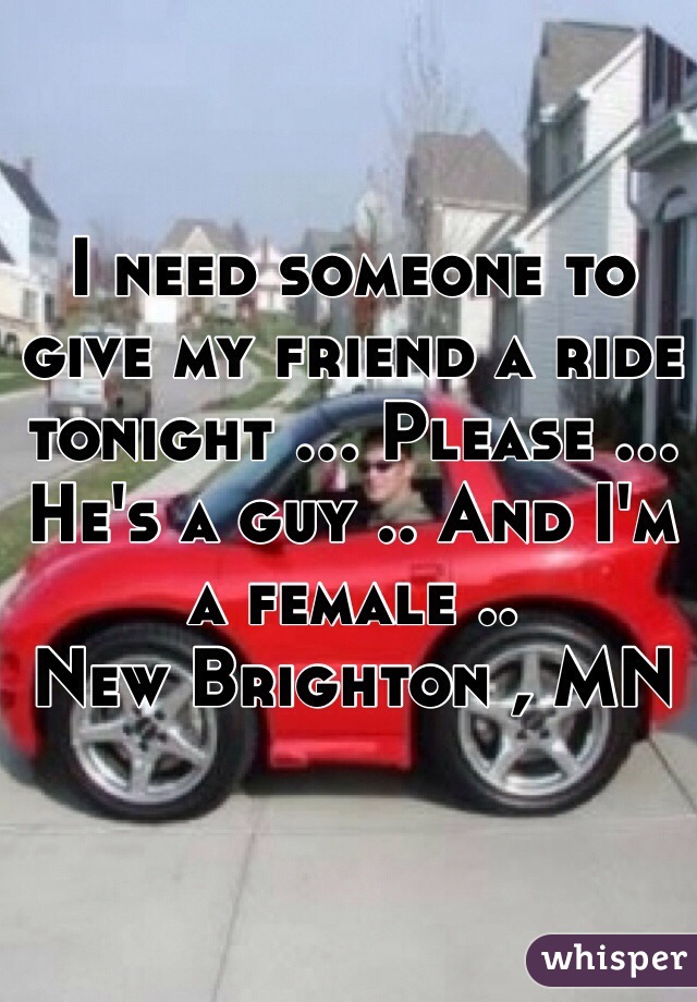 I need someone to give my friend a ride tonight ... Please ... He's a guy .. And I'm a female ..
New Brighton , MN
