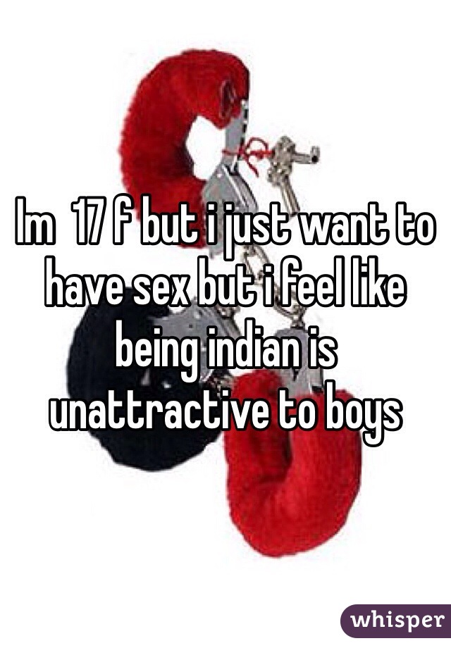 Im  17 f but i just want to have sex but i feel like being indian is unattractive to boys 