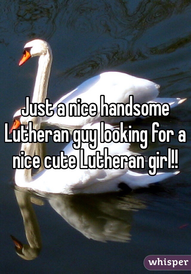 Just a nice handsome Lutheran guy looking for a nice cute Lutheran girl!! 