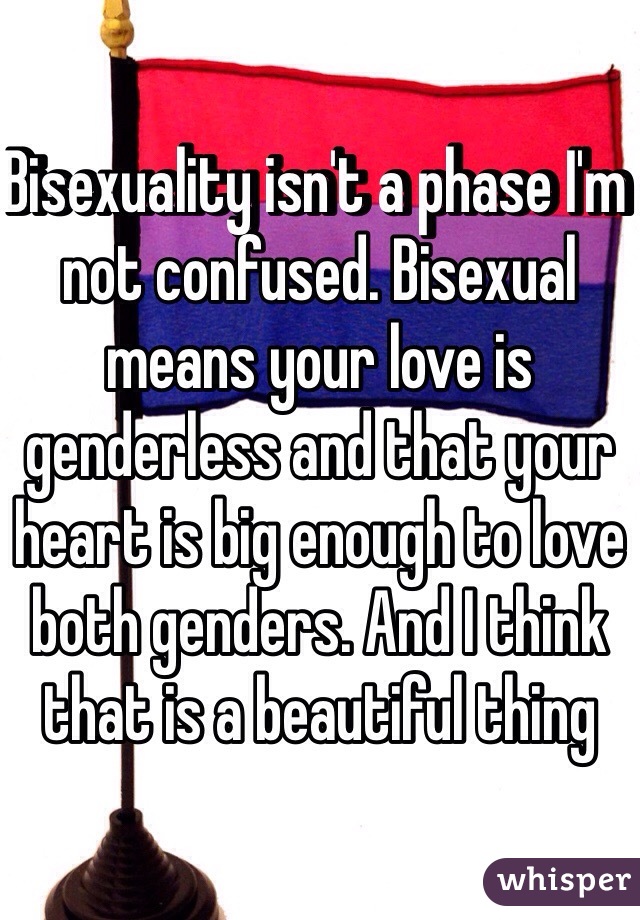 Bisexuality isn't a phase I'm not confused. Bisexual means your love is genderless and that your heart is big enough to love both genders. And I think that is a beautiful thing