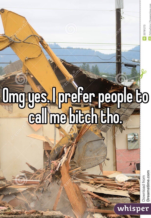 Omg yes. I prefer people to call me bitch tho. 