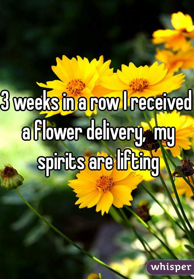 3 weeks in a row I received a flower delivery,  my spirits are lifting