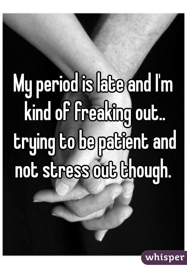 My period is late and I'm kind of freaking out.. trying to be patient and not stress out though. 