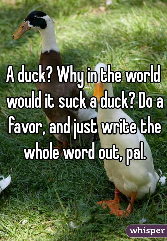 A duck? Why in the world would it suck a duck? Do a favor, and just write the whole word out, pal.