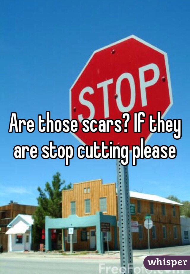 Are those scars? If they are stop cutting please 