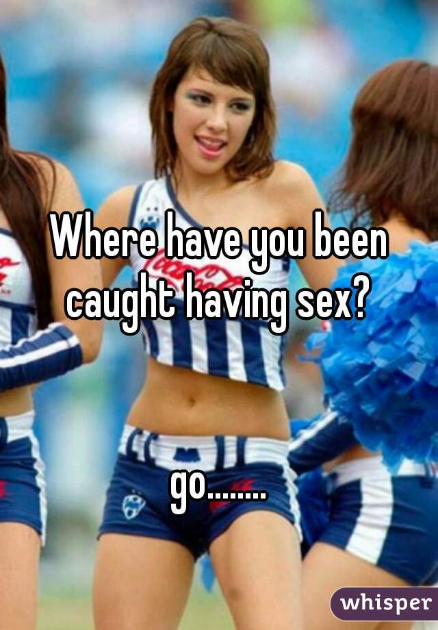 Where have you been caught having sex? 


go........