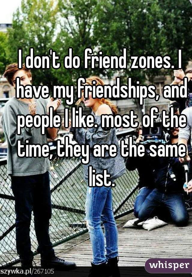 I don't do friend zones. I have my friendships, and people I like. most of the time, they are the same list.