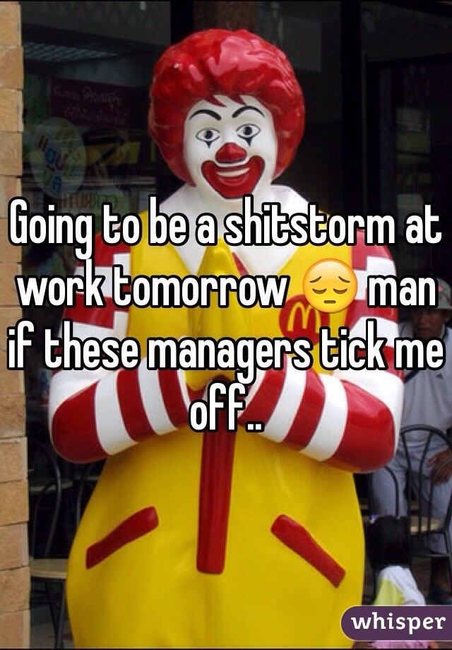 Going to be a shitstorm at work tomorrow 😔 man if these managers tick me off..