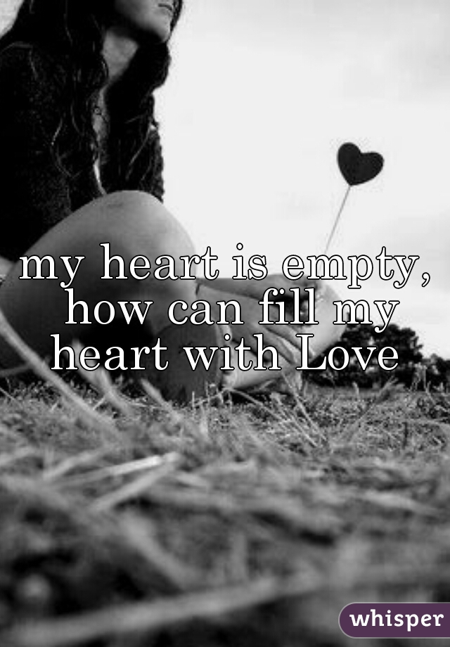 my heart is empty, how can fill my heart with Love 