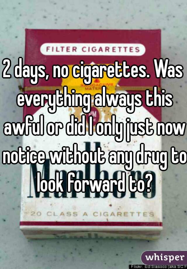 2 days, no cigarettes. Was everything always this awful or did I only just now notice without any drug to look forward to?