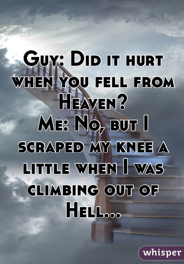 Guy: Did it hurt when you fell from Heaven? 
Me: No, but I scraped my knee a little when I was climbing out of Hell... 