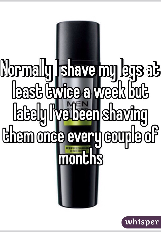 Normally I shave my legs at least twice a week but lately I've been shaving them once every couple of months 