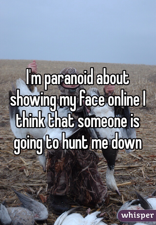 I'm paranoid about showing my face online I think that someone is going to hunt me down
